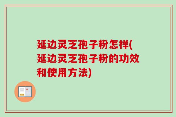 延边灵芝孢子粉怎样(延边灵芝孢子粉的功效和使用方法)