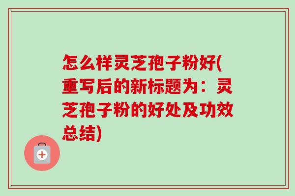 怎么样灵芝孢子粉好(重写后的新标题为：灵芝孢子粉的好处及功效总结)
