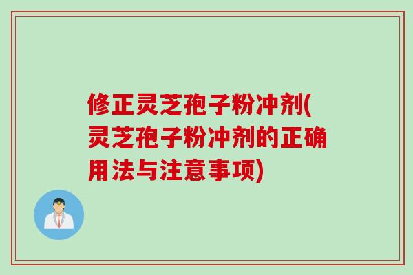 修正灵芝孢子粉冲剂(灵芝孢子粉冲剂的正确用法与注意事项)