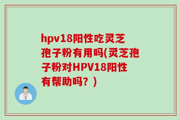 hpv18阳性吃灵芝孢子粉有用吗(灵芝孢子粉对HPV18阳性有帮助吗？)