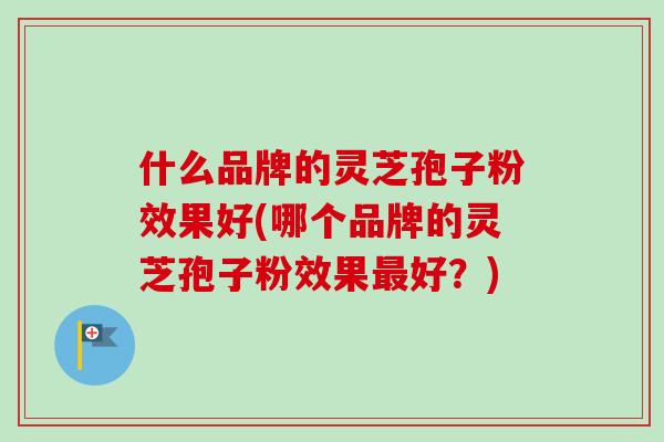 什么品牌的灵芝孢子粉效果好(哪个品牌的灵芝孢子粉效果最好？)