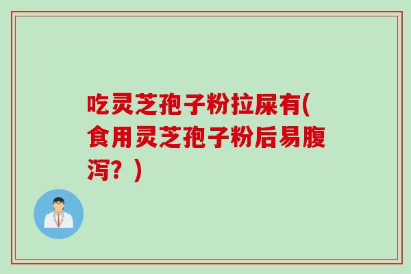 吃灵芝孢子粉拉屎有(食用灵芝孢子粉后易腹泻？)