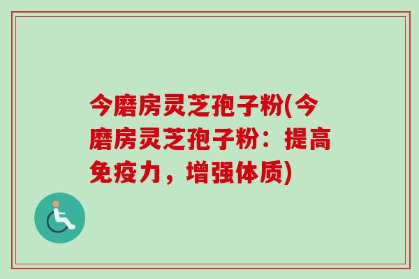 今磨房灵芝孢子粉(今磨房灵芝孢子粉:提高免疫力,增强体质) 今磨房灵芝孢子粉(今磨房灵芝孢子粉:提高免疫力,增强体质)