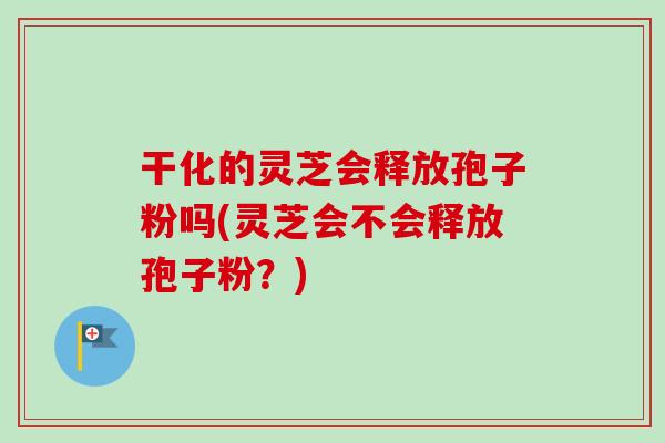 干化的灵芝会释放孢子粉吗(灵芝会不会释放孢子粉?) 干化的灵芝会释放孢子粉吗(灵芝会不会释放孢子粉?)