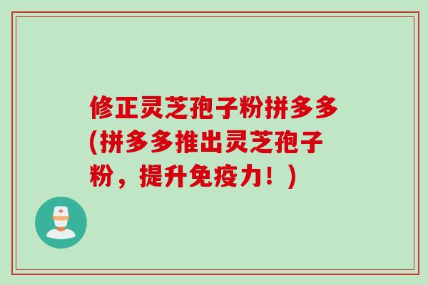 修正灵芝孢子粉拼多多(拼多多推出灵芝孢子粉，提升免疫力！)
