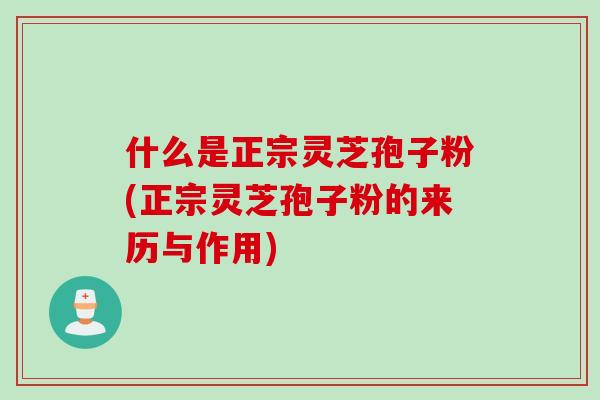 什么是正宗灵芝孢子粉(正宗灵芝孢子粉的来历与作用)