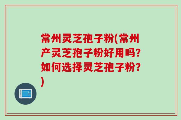 常州灵芝孢子粉(常州产灵芝孢子粉好用吗?如何选择灵芝孢子粉?) 常州灵芝孢子粉(常州产灵芝孢子粉好用吗?如何选择灵芝孢子粉?)