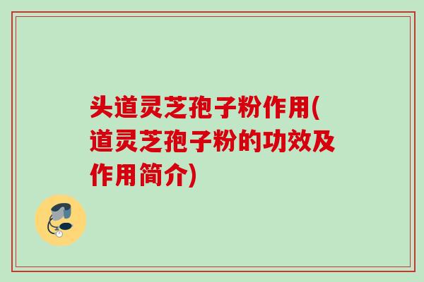 头道灵芝孢子粉作用(道灵芝孢子粉的功效及作用简介) 头道灵芝孢子粉作用(道灵芝孢子粉的功效及作用简介)