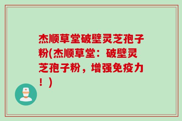 杰顺草堂破壁灵芝孢子粉(杰顺草堂：破壁灵芝孢子粉，增强免疫力！)