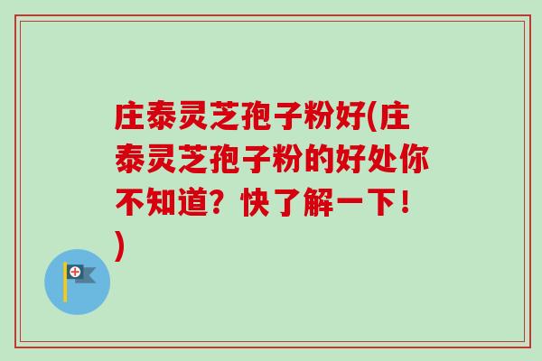 庄泰灵芝孢子粉好(庄泰灵芝孢子粉的好处你不知道？快了解一下！)