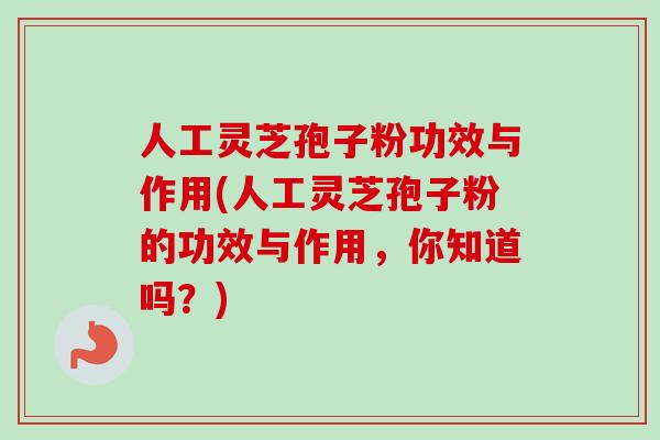 人工灵芝孢子粉功效与作用(人工灵芝孢子粉的功效与作用，你知道吗？)