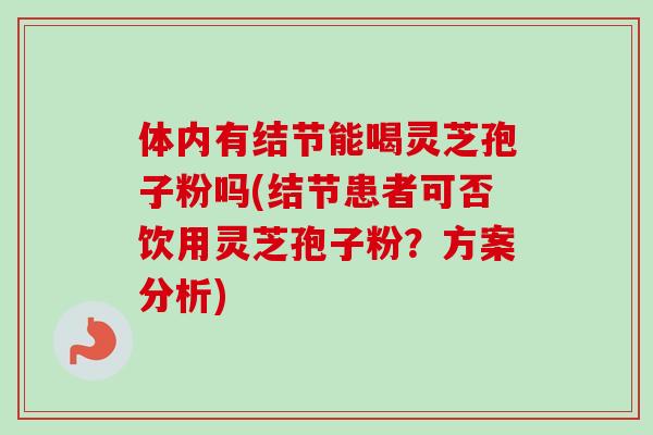 体内有结节能喝灵芝孢子粉吗(结节患者可否饮用灵芝孢子粉？方案分析)