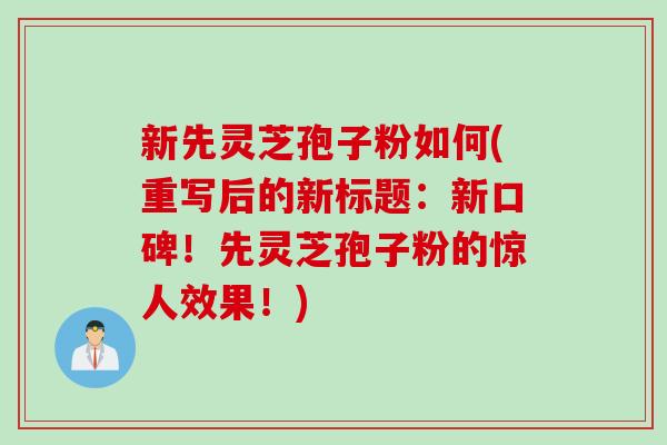 新先灵芝孢子粉如何(重写后的新标题：新口碑！先灵芝孢子粉的惊人效果！)