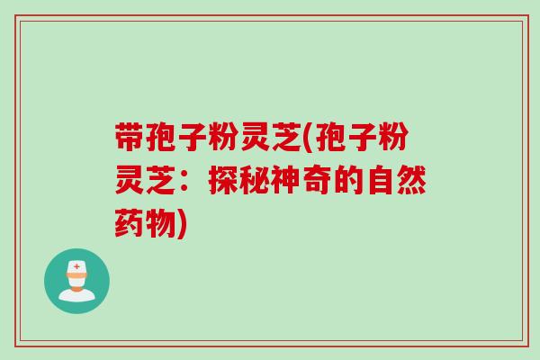 带孢子粉灵芝(孢子粉灵芝：探秘神奇的自然)