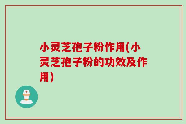 小灵芝孢子粉作用(小灵芝孢子粉的功效及作用)
