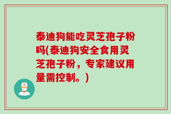 泰迪狗能吃灵芝孢子粉吗(泰迪狗安全食用灵芝孢子粉，专家建议用量需控制。)