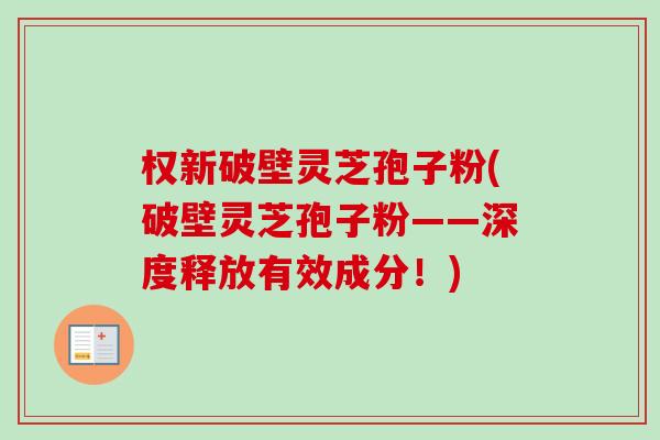 权新破壁灵芝孢子粉(破壁灵芝孢子粉——深度释放有效成分！)