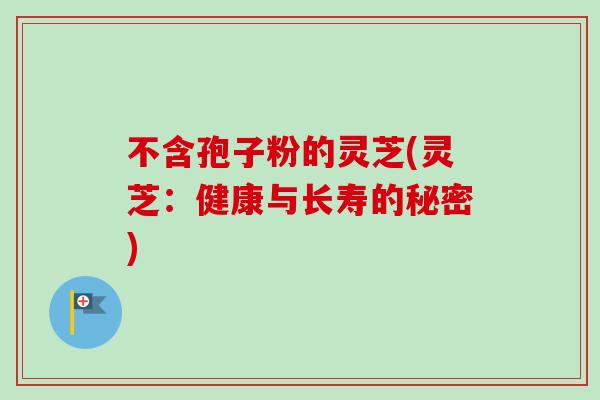 不含孢子粉的灵芝(灵芝:健康与长寿的秘密) 不含孢子粉的灵芝(灵芝:健康与长寿的秘密)