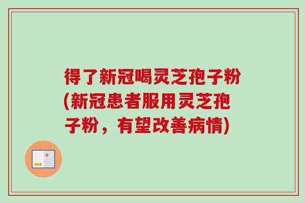 得了新冠喝灵芝孢子粉(新冠患者服用灵芝孢子粉，有望改善病情)