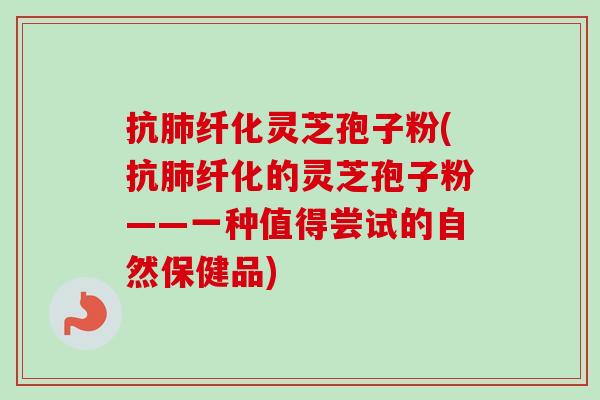 抗肺纤化灵芝孢子粉(抗肺纤化的灵芝孢子粉——一种值得尝试的自然保健品)