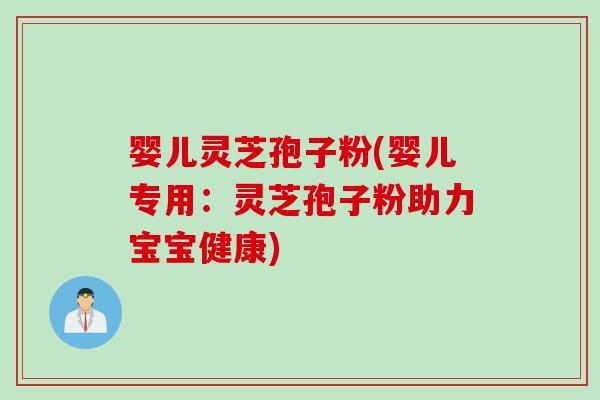 婴儿灵芝孢子粉(婴儿专用:灵芝孢子粉助力宝宝健康) 婴儿灵芝孢子粉(婴儿专用:灵芝孢子粉助力宝宝健康)
