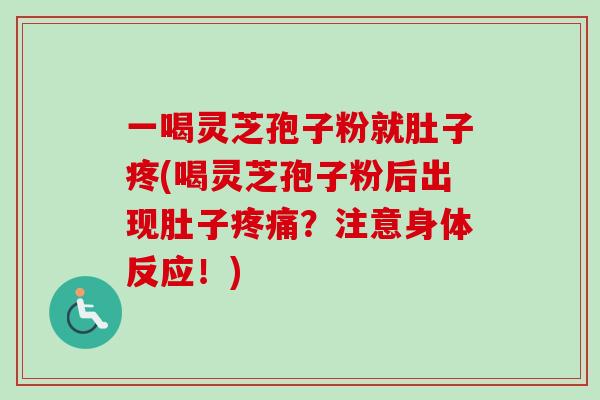 一喝灵芝孢子粉就肚子疼(喝灵芝孢子粉后出现肚子疼痛？注意身体反应！)