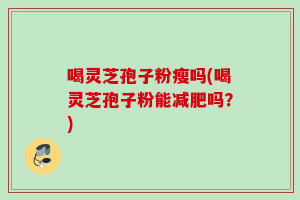 喝灵芝孢子粉瘦吗(喝灵芝孢子粉能减肥吗？)
