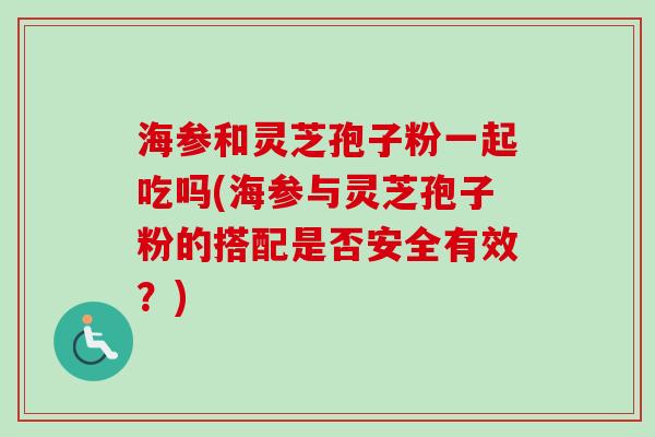 海参和灵芝孢子粉一起吃吗(海参与灵芝孢子粉的搭配是否安全有效？)