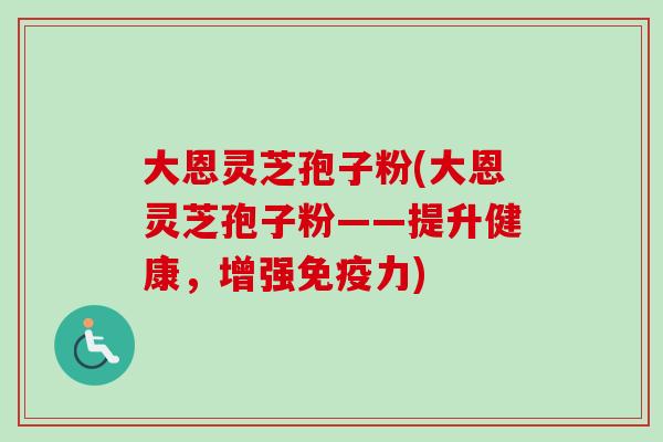 大恩灵芝孢子粉(大恩灵芝孢子粉——提升健康，增强免疫力)