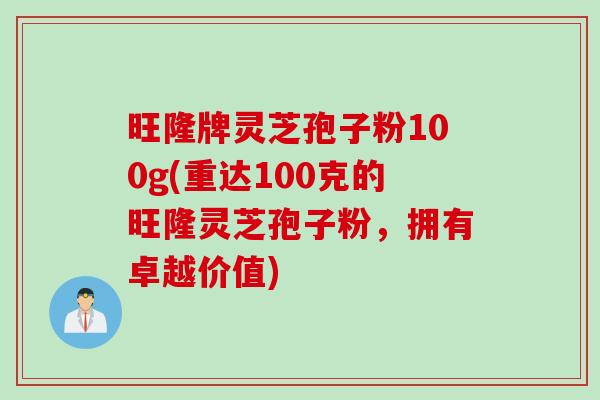 旺隆牌灵芝孢子粉100g(重达100克的旺隆灵芝孢子粉，拥有卓越价值)