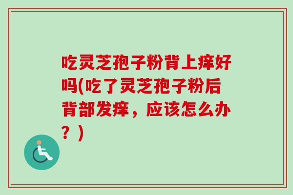 吃灵芝孢子粉背上痒好吗(吃了灵芝孢子粉后背部发痒，应该怎么办？)