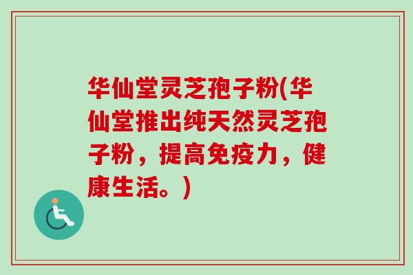 华仙堂灵芝孢子粉(华仙堂推出纯天然灵芝孢子粉，提高免疫力，健康生活。)