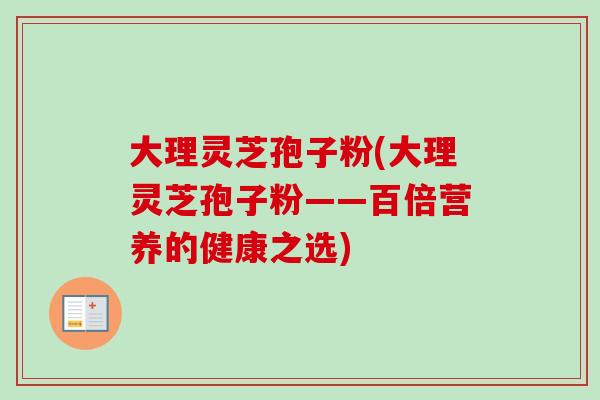 大理灵芝孢子粉(大理灵芝孢子粉——百倍营养的健康之选)