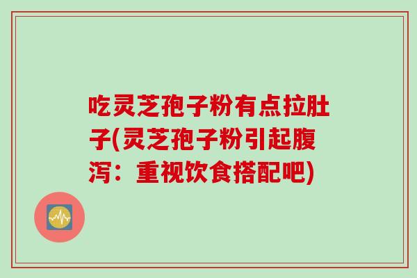 吃灵芝孢子粉有点拉肚子(灵芝孢子粉引起腹泻：重视饮食搭配吧)