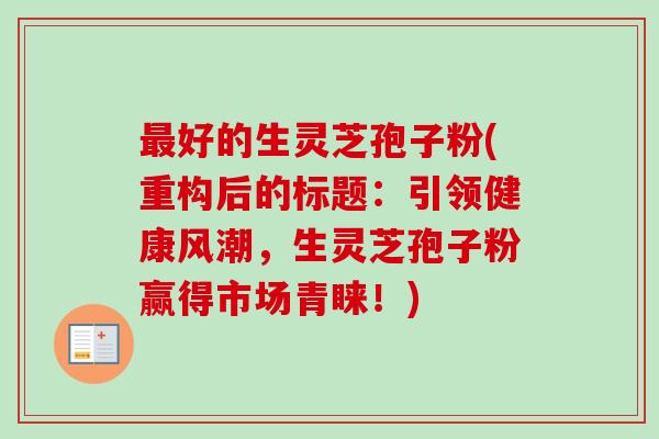 最好的生灵芝孢子粉(重构后的标题：引领健康风潮，生灵芝孢子粉赢得市场青睐！)