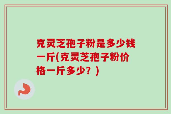 克灵芝孢子粉是多少钱一斤(克灵芝孢子粉价格一斤多少？)