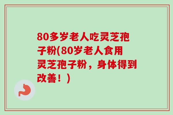 80多岁老人吃灵芝孢子粉(80岁老人食用灵芝孢子粉，身体得到改善！)