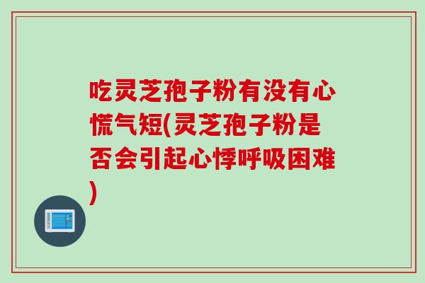 吃灵芝孢子粉有没有心慌气短(灵芝孢子粉是否会引起心悸呼吸困难)