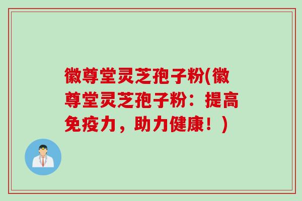 徽尊堂灵芝孢子粉(徽尊堂灵芝孢子粉：提高免疫力，助力健康！)