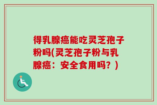 得乳腺能吃灵芝孢子粉吗(灵芝孢子粉与乳腺：安全食用吗？)