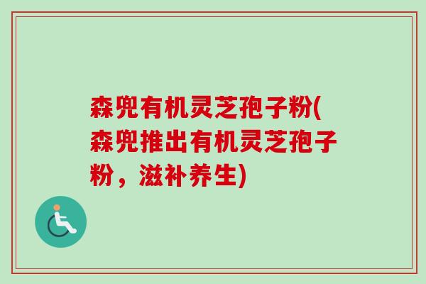 森兜有机灵芝孢子粉(森兜推出有机灵芝孢子粉，滋补养生)