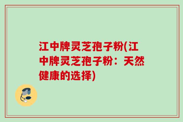 江中牌灵芝孢子粉(江中牌灵芝孢子粉：天然健康的选择)
