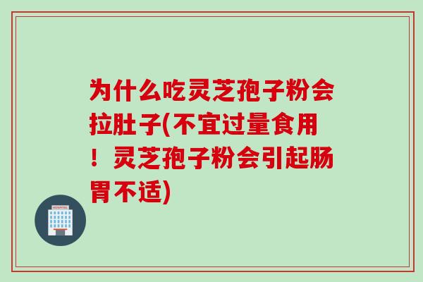 为什么吃灵芝孢子粉会拉肚子(不宜过量食用！灵芝孢子粉会引起肠胃不适)
