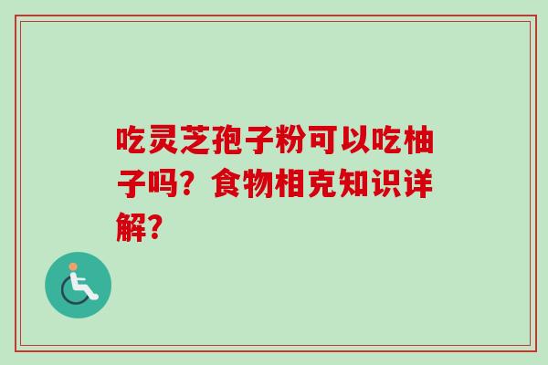 吃灵芝孢子粉可以吃柚子吗？食物相克知识详解？