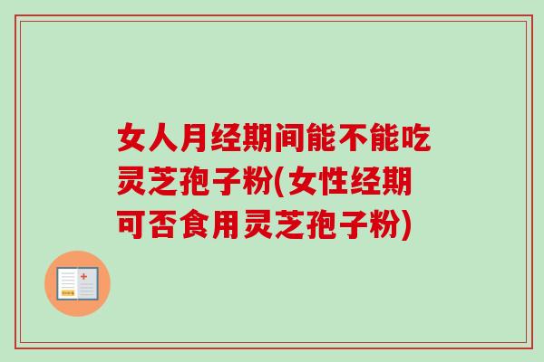 女人期间能不能吃灵芝孢子粉(女性经期可否食用灵芝孢子粉)