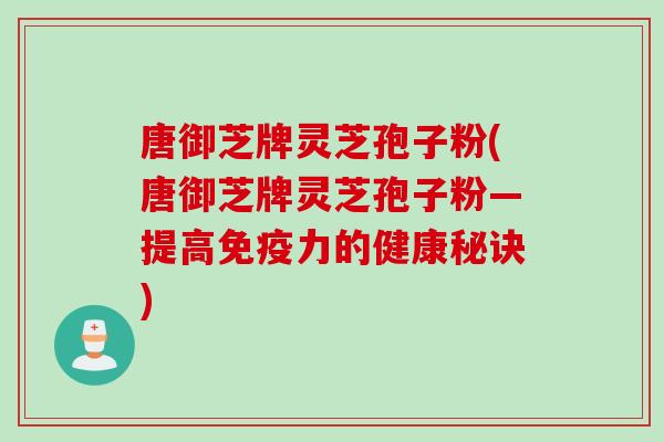唐御芝牌灵芝孢子粉(唐御芝牌灵芝孢子粉—提高免疫力的健康秘诀)