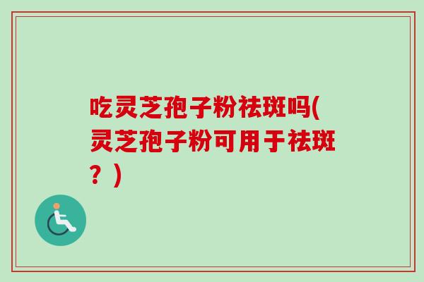 吃灵芝孢子粉祛斑吗(灵芝孢子粉可用于祛斑？)