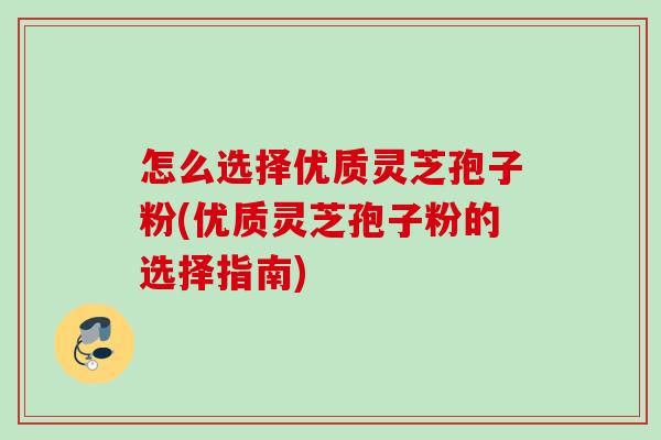 怎么选择优质灵芝孢子粉(优质灵芝孢子粉的选择指南)