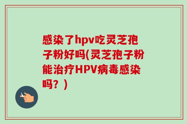 感染了hpv吃灵芝孢子粉好吗(灵芝孢子粉能治疗HPV病毒感染吗？)