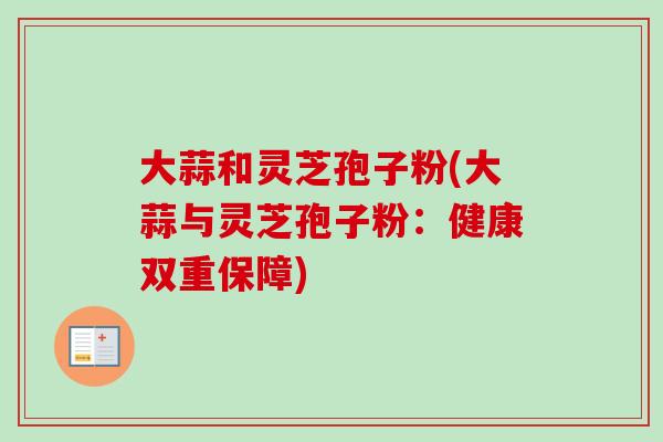大蒜和灵芝孢子粉(大蒜与灵芝孢子粉：健康双重保障)